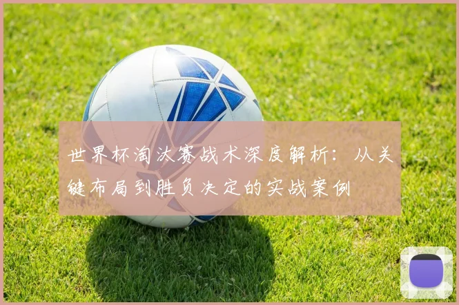 世界杯淘汰赛战术深度解析:从关键布局到胜负决定的实战案例
