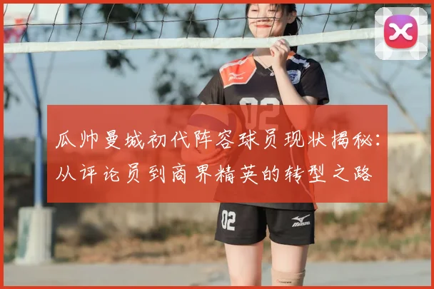 瓜帅曼城初代阵容球员现状揭秘：从评论员到商界精英的转型之路
