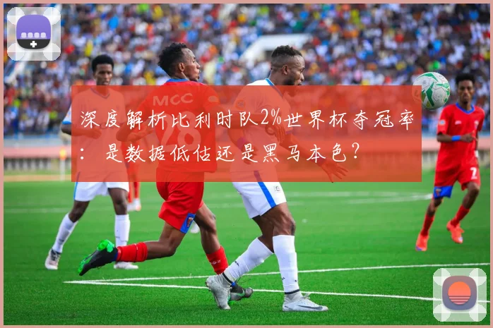 深度解析比利时队2%世界杯夺冠率：是数据低估还是黑马本色？