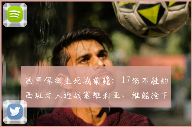 西甲保级生死战前瞻:17场不胜的西班牙人迎战塞维利亚,谁能抢下救命三分?