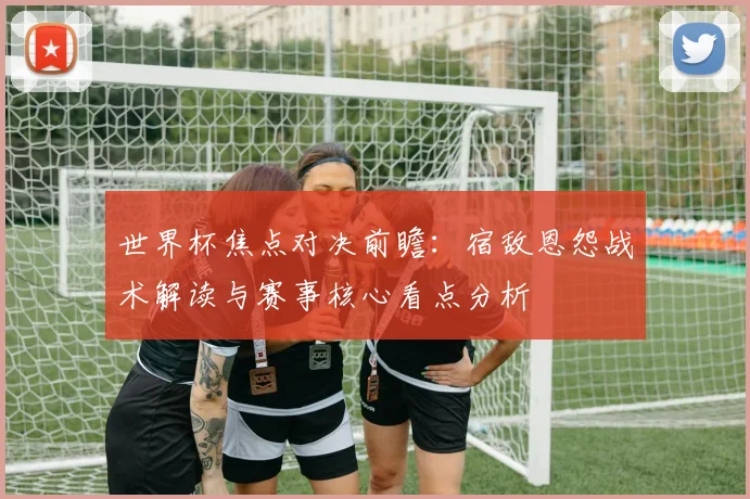 世界杯焦点对决前瞻：宿敌恩怨战术解读与赛事核心看点分析