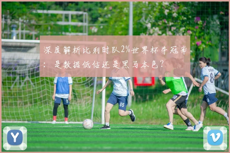 深度解析比利时队2%世界杯夺冠率：是数据低估还是黑马本色？