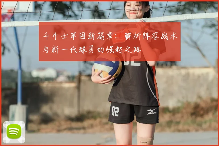 斗牛士军团新篇章:解析阵容战术与新一代球员的崛起之路